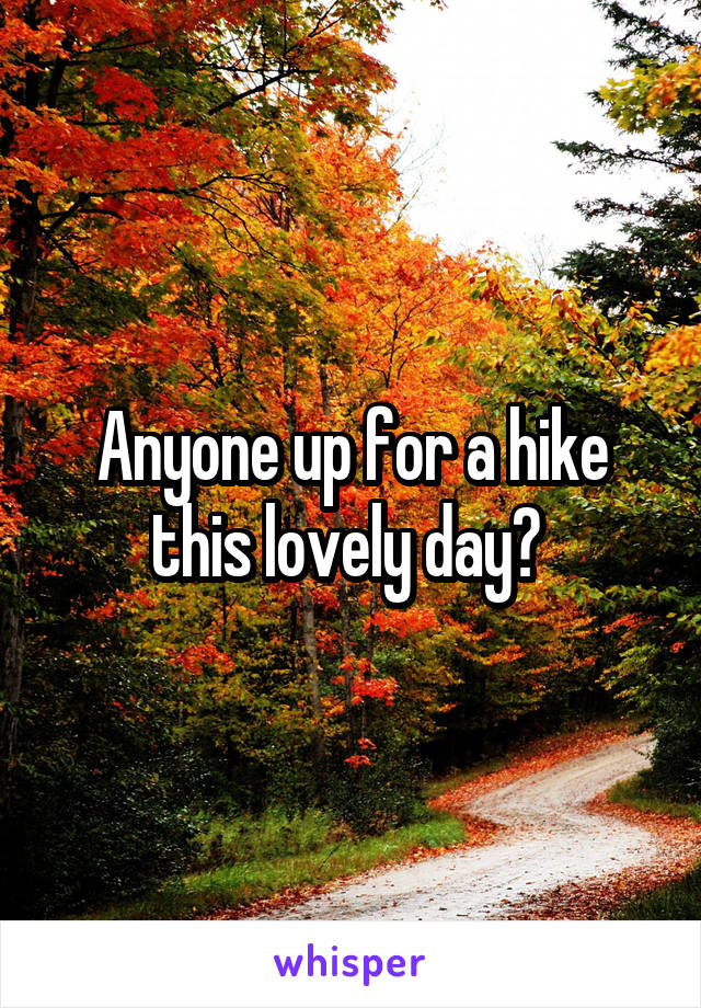 Anyone up for a hike this lovely day? 