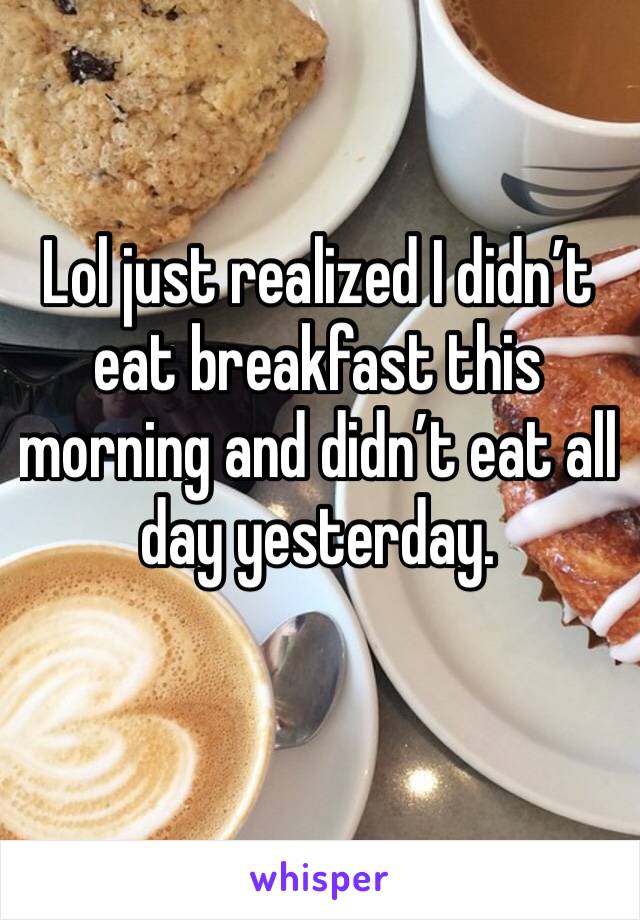 Lol just realized I didn’t eat breakfast this morning and didn’t eat all day yesterday. 