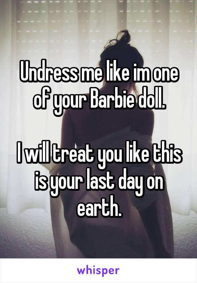Undress me like im one of your Barbie doll.

I will treat you like this is your last day on earth.