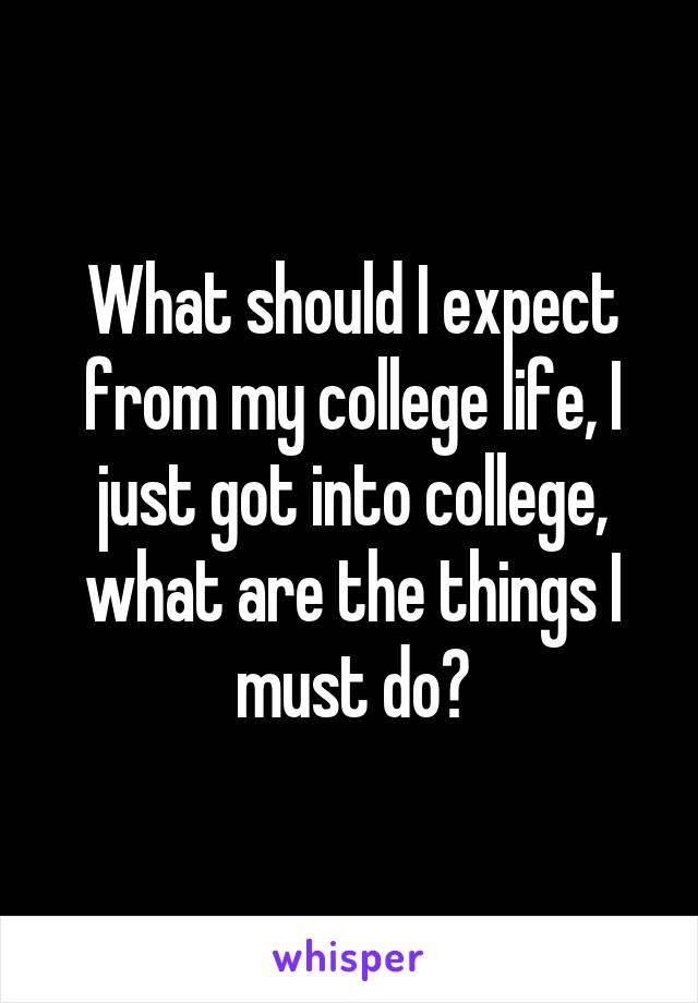 What should I expect from my college life, I just got into college, what are the things I must do?