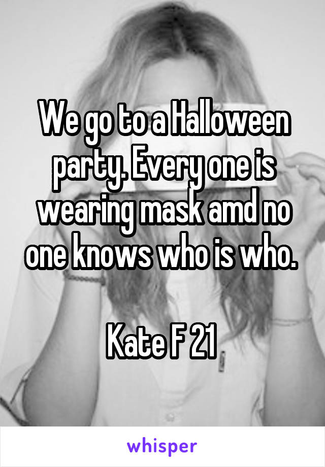 We go to a Halloween party. Every one is wearing mask amd no one knows who is who. 

Kate F 21 