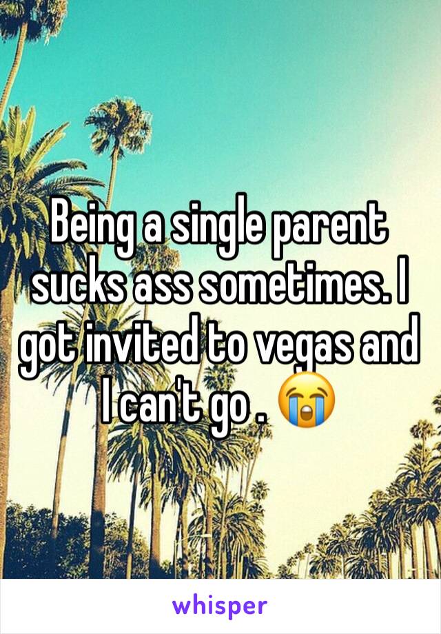 Being a single parent sucks ass sometimes. I got invited to vegas and I can't go . 😭