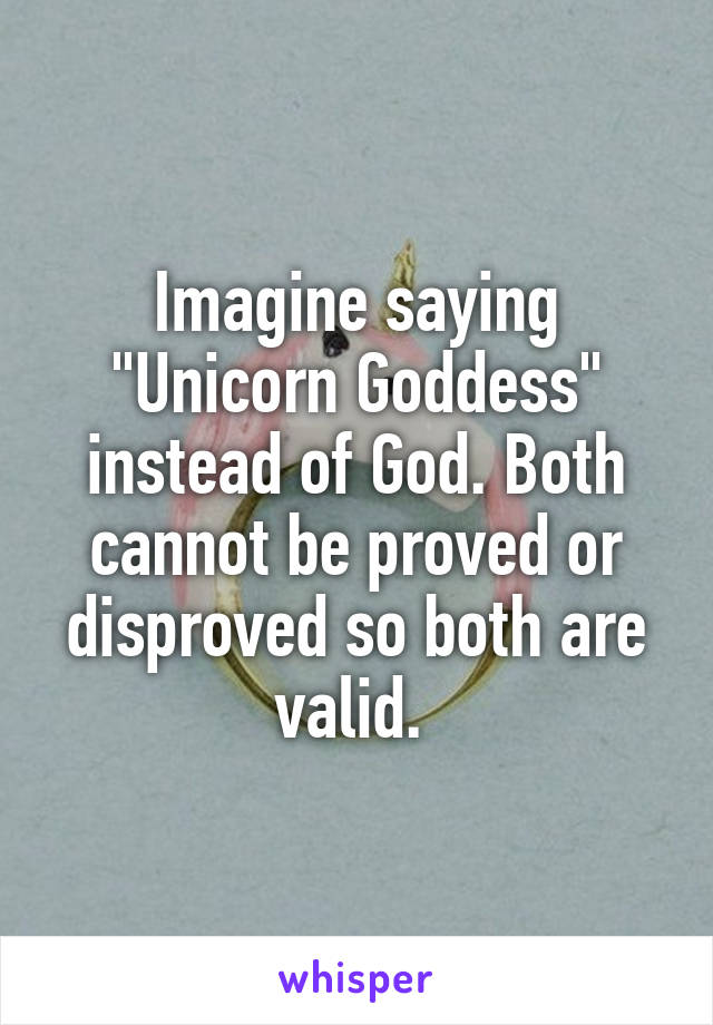 Imagine saying "Unicorn Goddess" instead of God. Both cannot be proved or disproved so both are valid. 