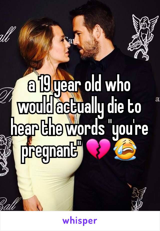a 19 year old who would actually die to hear the words "you're pregnant" 💔😭