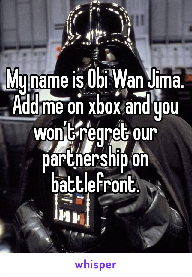 My name is Obi Wan Jima. Add me on xbox and you won’t regret our partnership on battlefront.