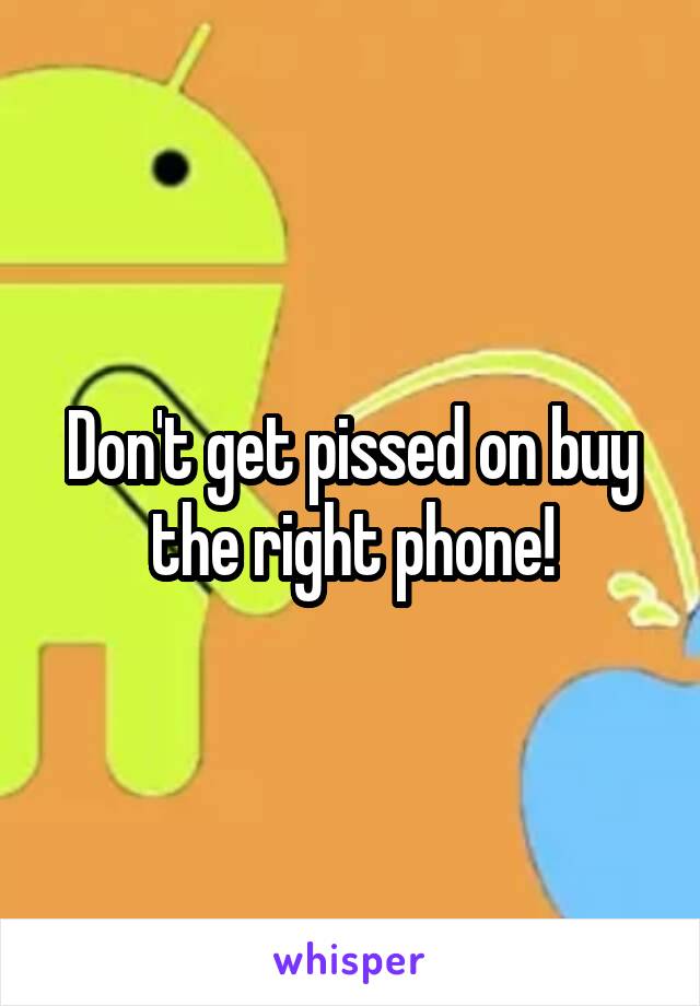 Don't get pissed on buy the right phone!
