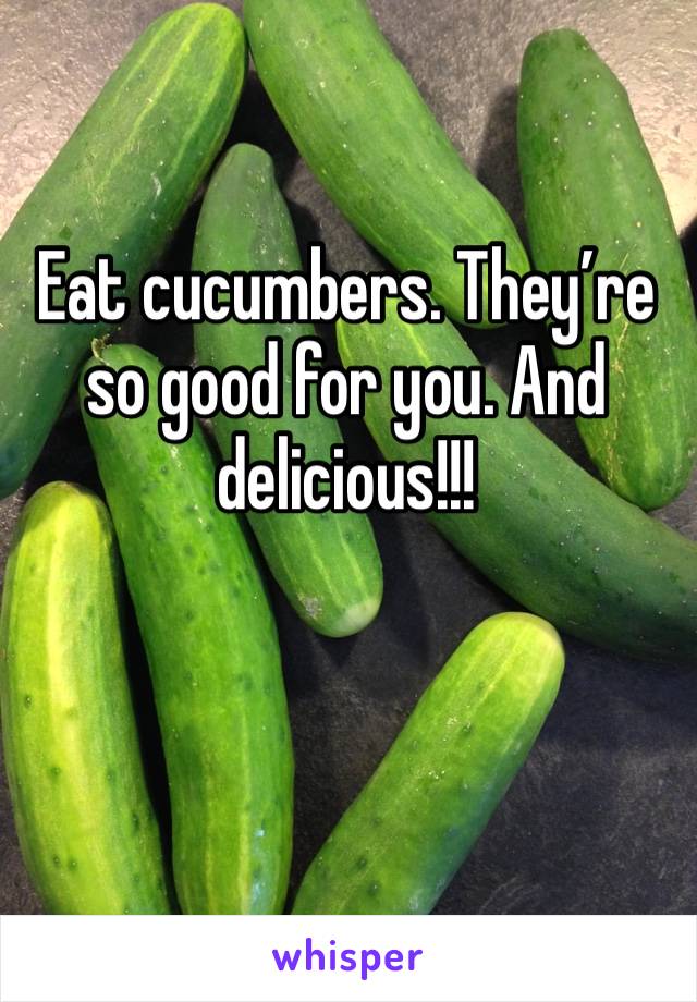 Eat cucumbers. They’re so good for you. And delicious!!!
