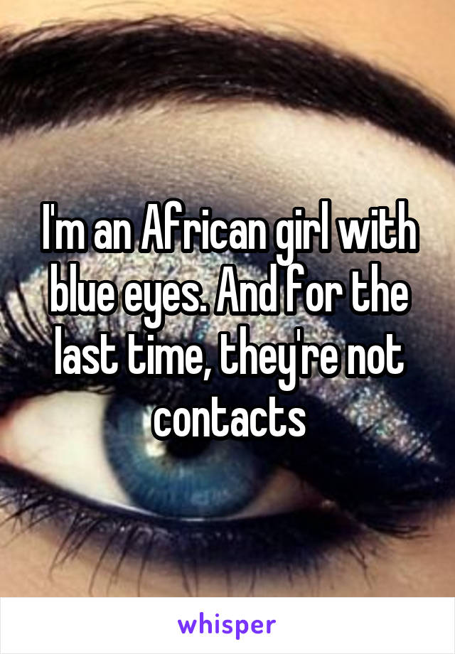 I'm an African girl with blue eyes. And for the last time, they're not contacts
