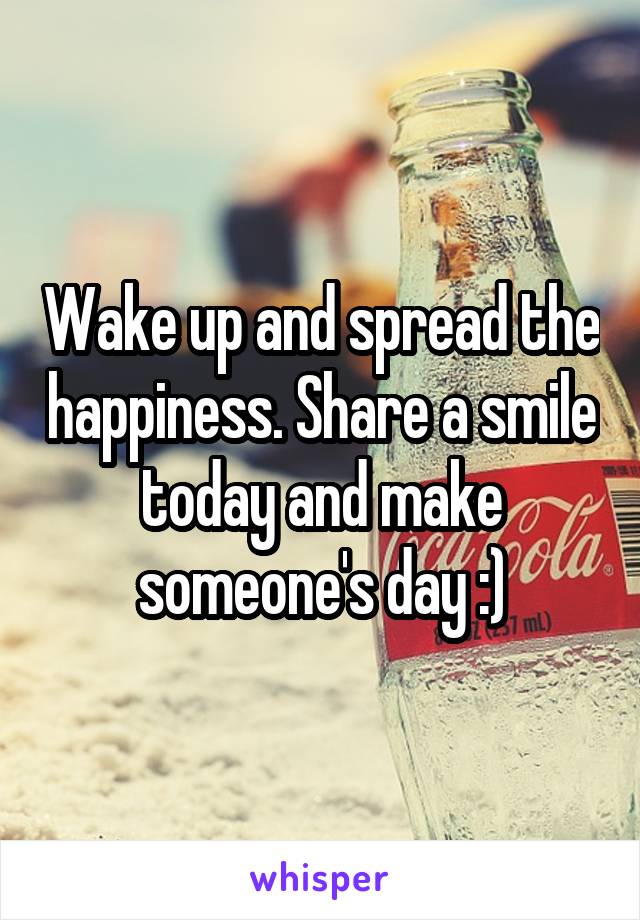Wake up and spread the happiness. Share a smile today and make someone's day :)