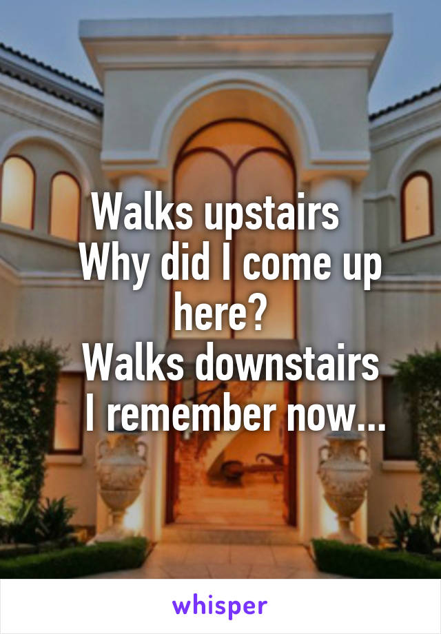 Walks upstairs 
  Why did I come up here?
   Walks downstairs 
   I remember now...