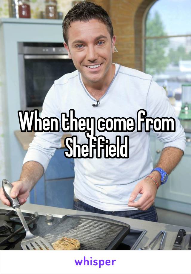 When they come from Sheffield