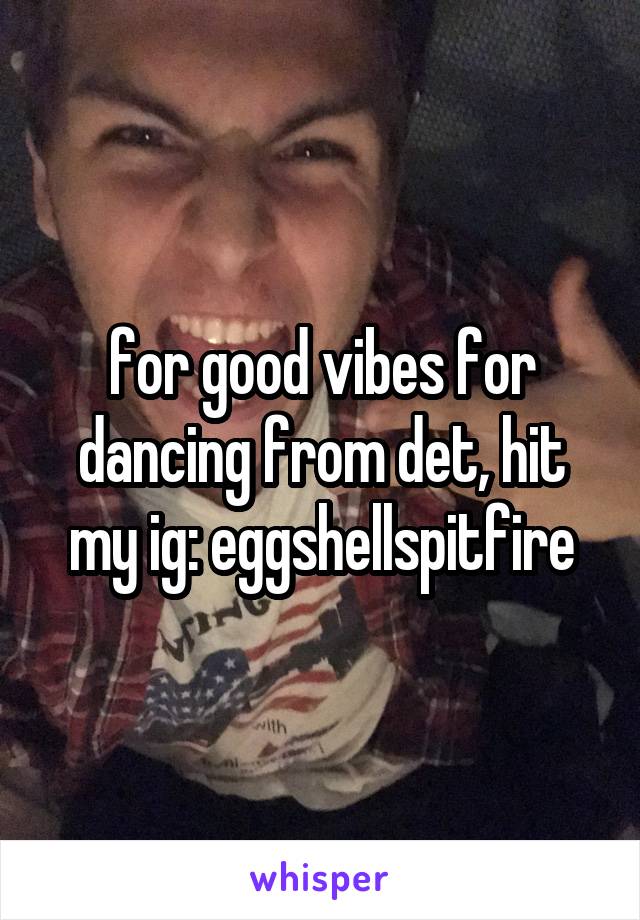 for good vibes for dancing from det, hit my ig: eggshellspitfire