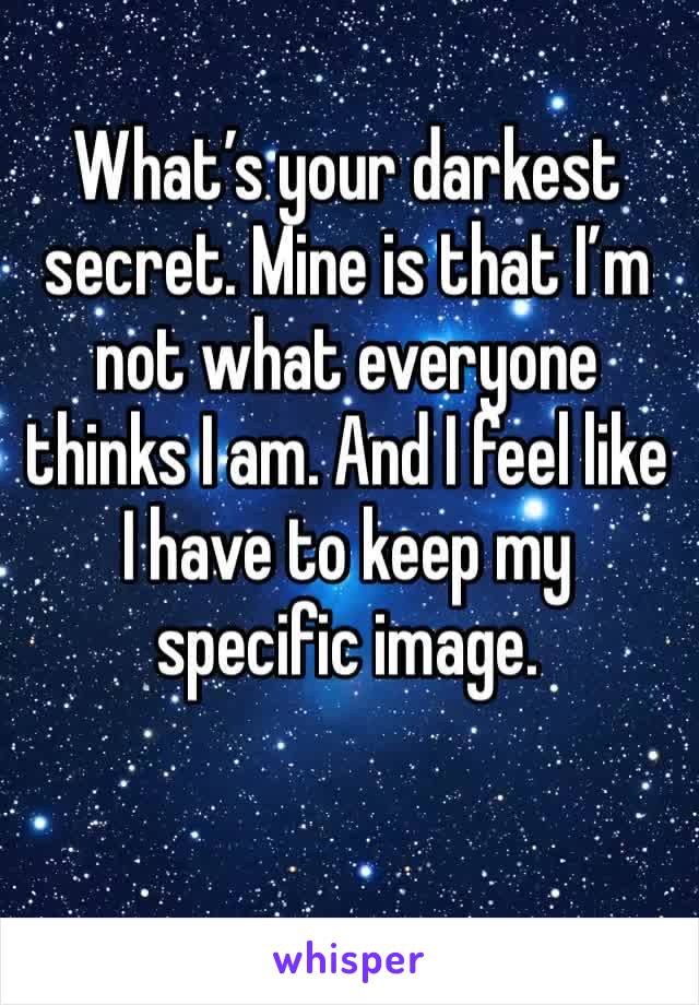 What’s your darkest secret. Mine is that I’m not what everyone thinks I am. And I feel like I have to keep my specific image.