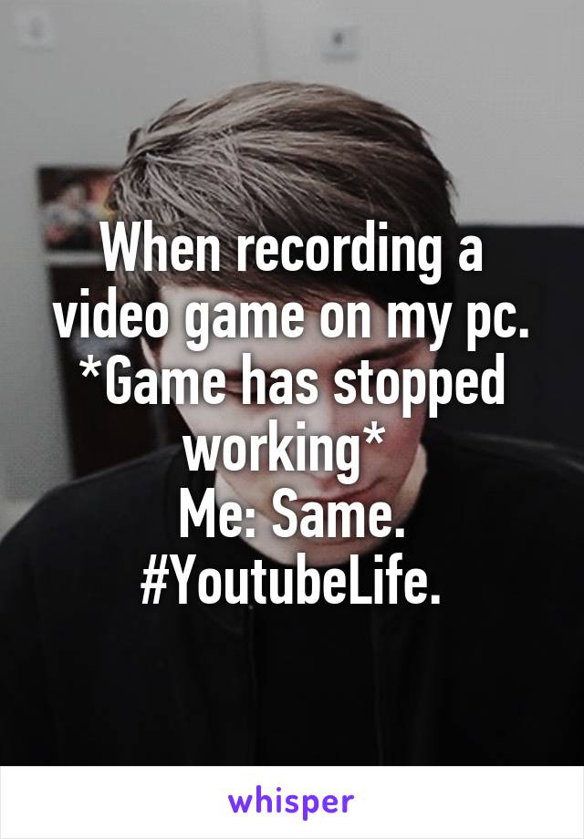 When recording a video game on my pc.
*Game has stopped working* 
Me: Same.
#YoutubeLife.