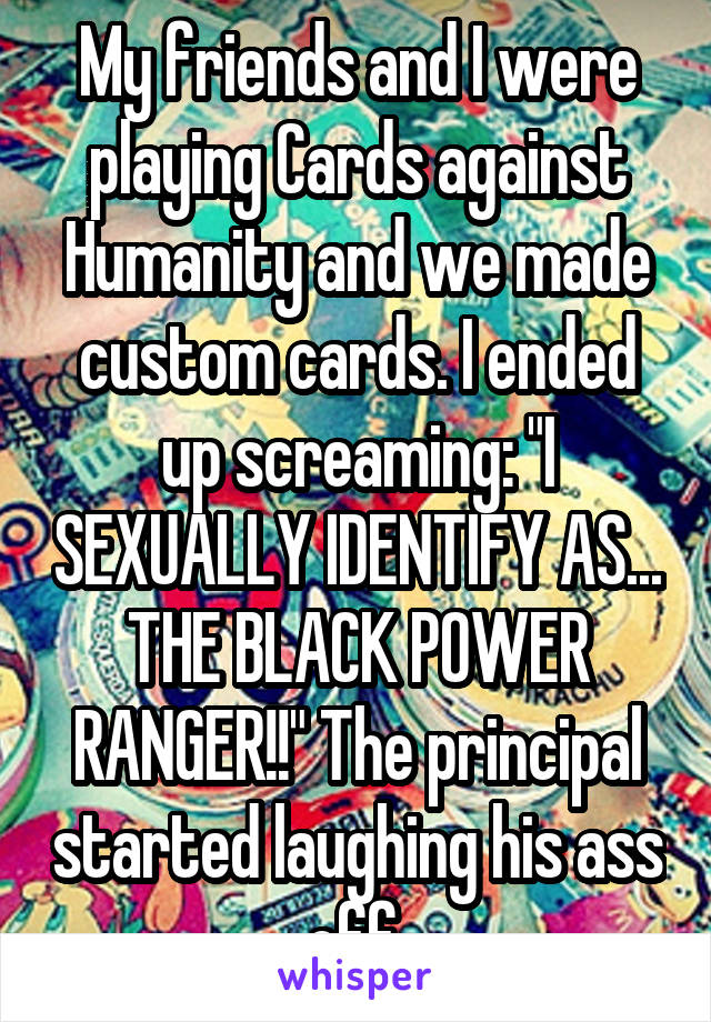 My friends and I were playing Cards against Humanity and we made custom cards. I ended up screaming: "I SEXUALLY IDENTIFY AS... THE BLACK POWER RANGER!!" The principal started laughing his ass off.