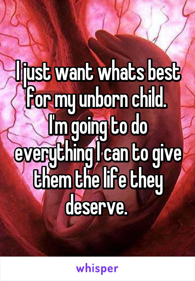 I just want whats best for my unborn child. 
I'm going to do everything I can to give them the life they deserve. 