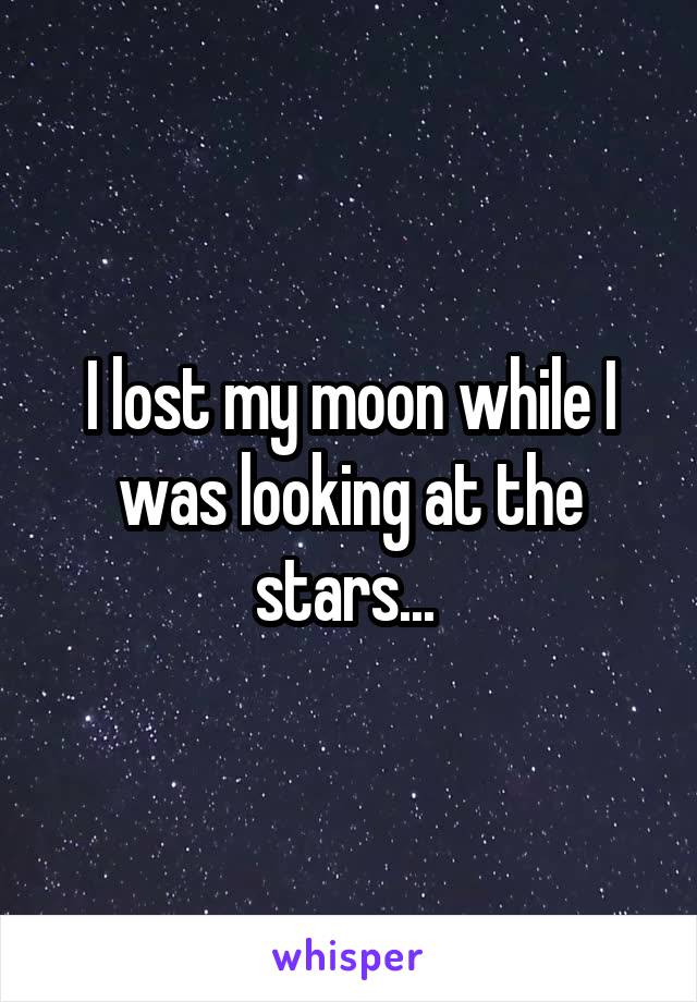 I lost my moon while I was looking at the stars... 