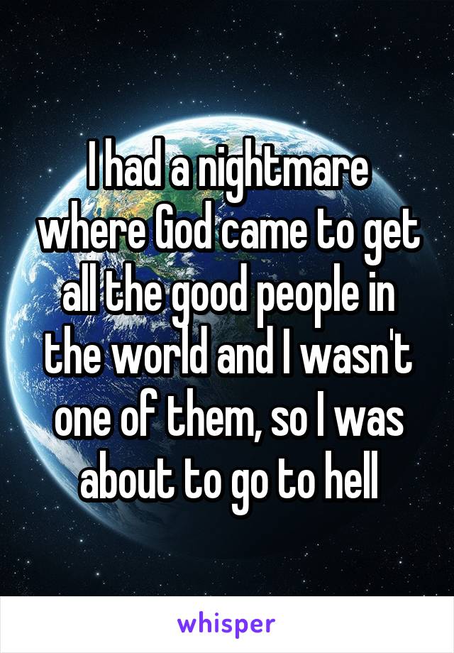 I had a nightmare where God came to get all the good people in the world and I wasn't one of them, so I was about to go to hell