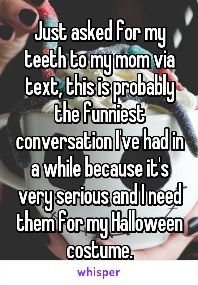Just asked for my teeth to my mom via text, this is probably the funniest conversation I've had in a while because it's very serious and I need them for my Halloween costume.