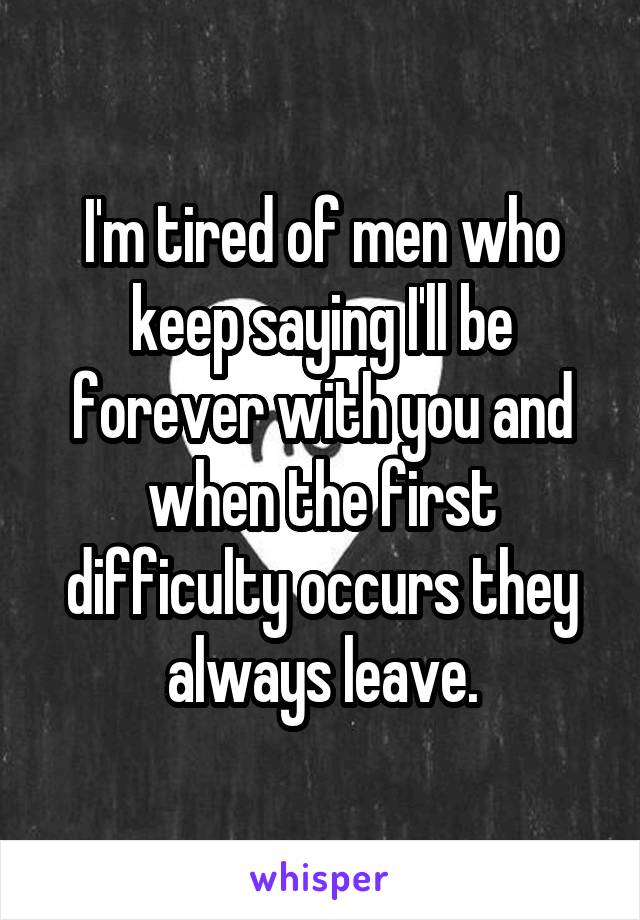 I'm tired of men who keep saying I'll be forever with you and when the first difficulty occurs they always leave.