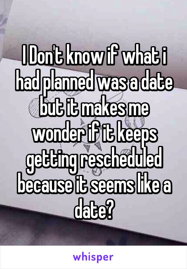 I Don't know if what i had planned was a date but it makes me wonder if it keeps getting rescheduled because it seems like a date?