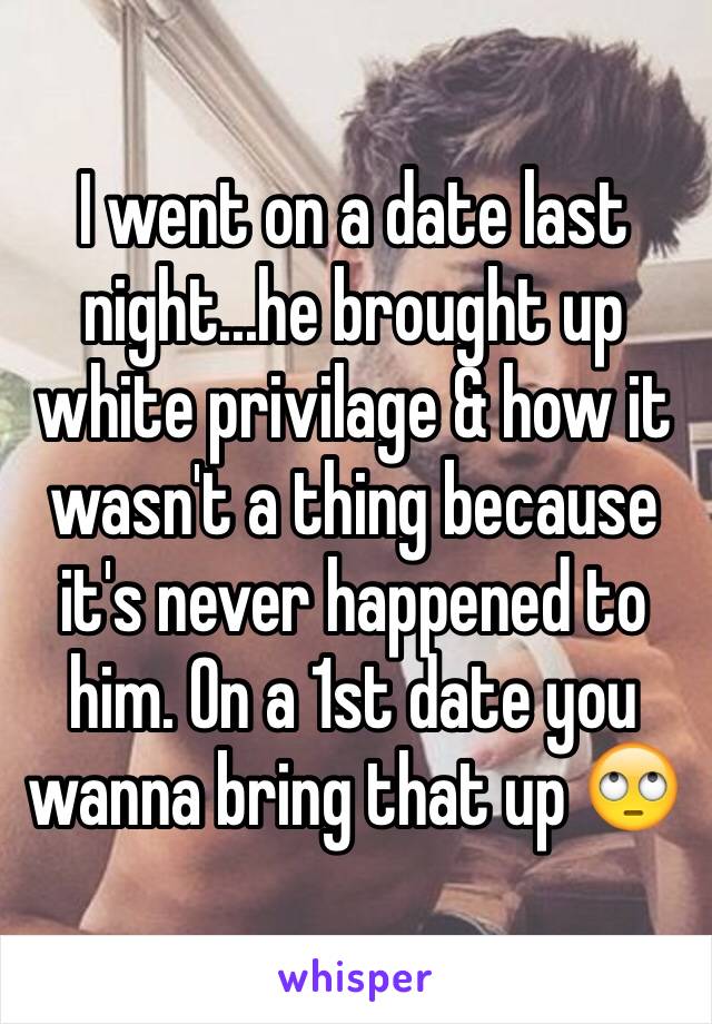 I went on a date last night...he brought up white privilage & how it wasn't a thing because it's never happened to him. On a 1st date you wanna bring that up ðŸ™„