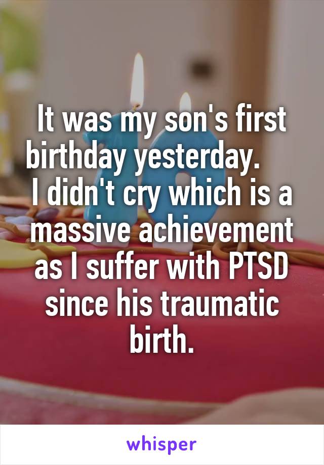 It was my son's first birthday yesterday.      I didn't cry which is a massive achievement as I suffer with PTSD since his traumatic birth.