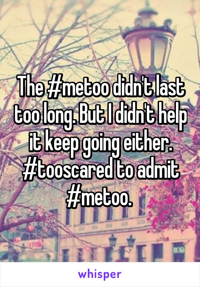 The #metoo didn't last too long. But I didn't help it keep going either. #tooscared to admit #metoo. 