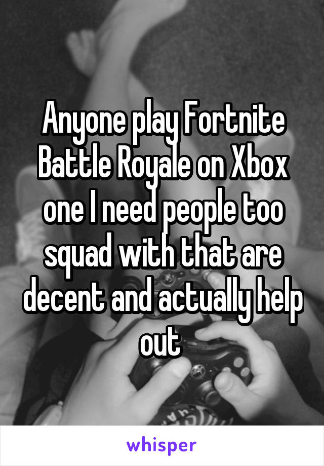 Anyone play Fortnite Battle Royale on Xbox one I need people too squad with that are decent and actually help out 