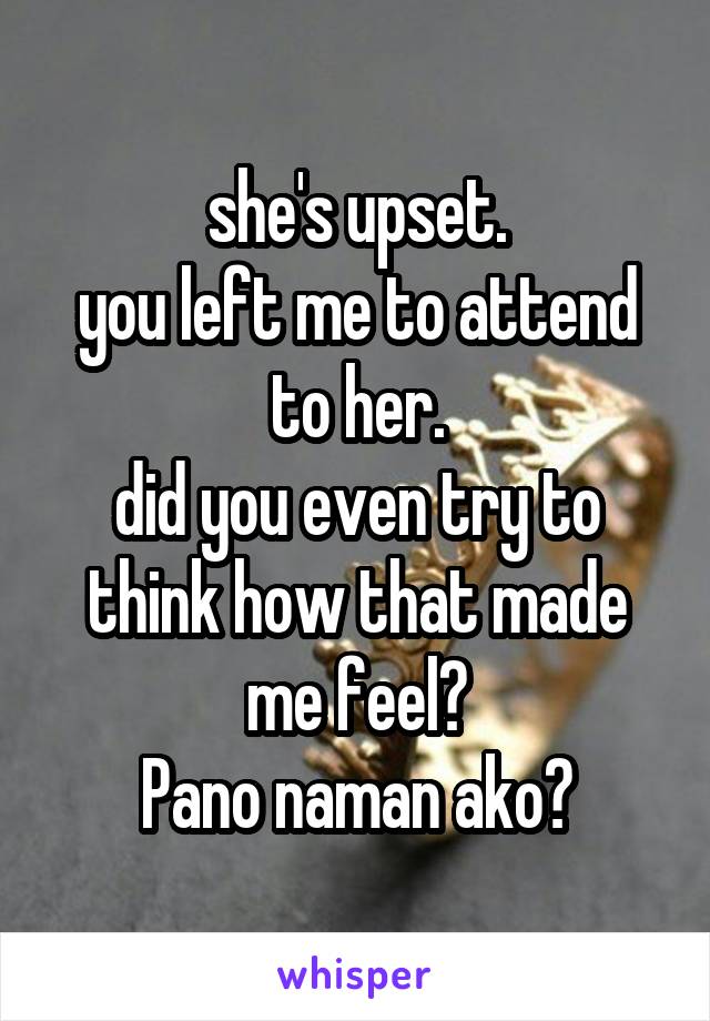 she's upset.
you left me to attend to her.
did you even try to think how that made me feel?
Pano naman ako?