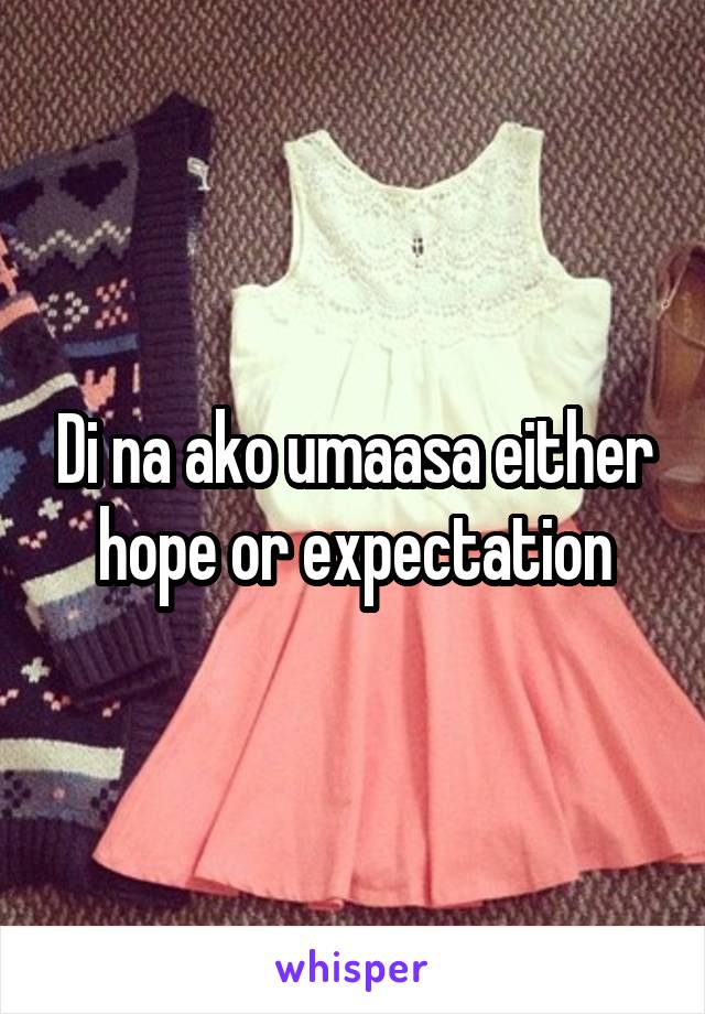Di na ako umaasa either hope or expectation