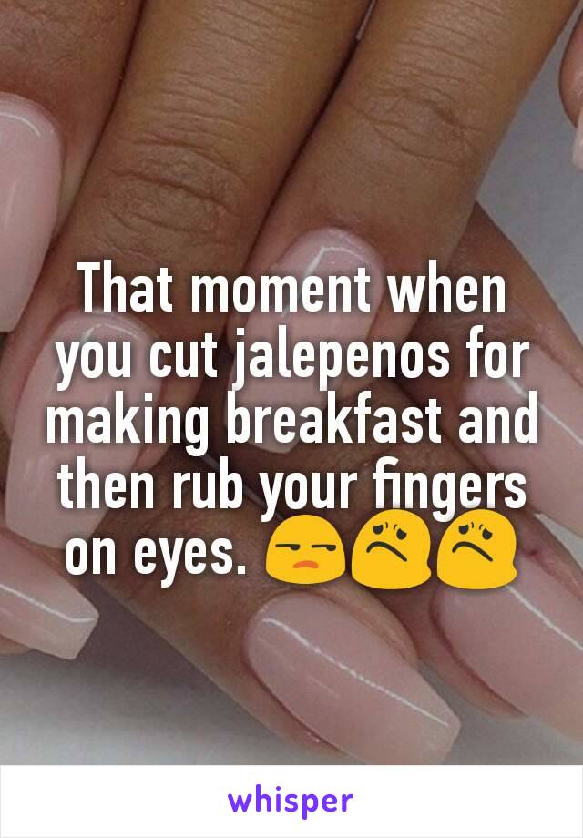 That moment when you cut jalepenos for making breakfast and then rub your fingers on eyes. 😒😟😟