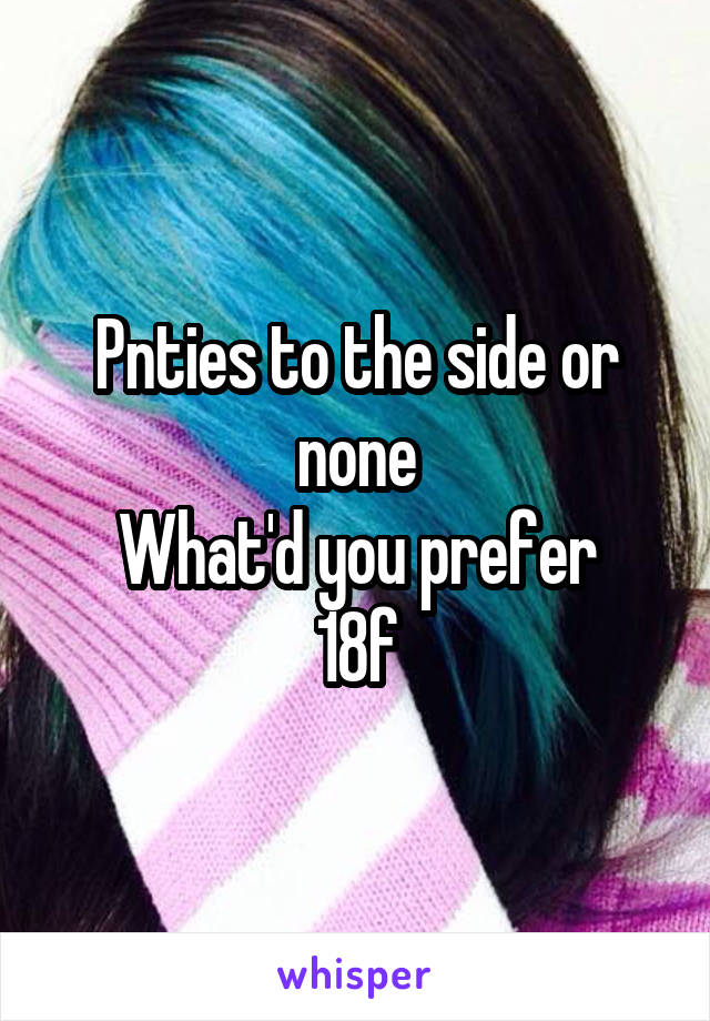 Pnties to the side or none
What'd you prefer
18f