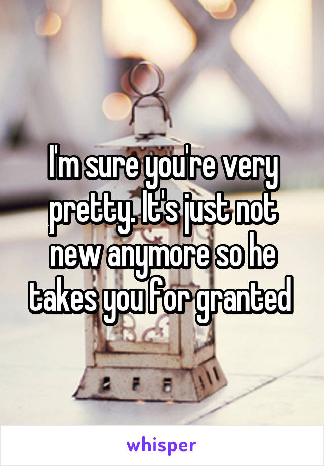 I'm sure you're very pretty. It's just not new anymore so he takes you for granted 