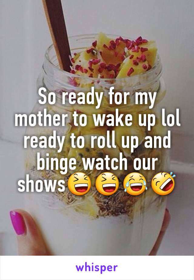 So ready for my mother to wake up lol ready to roll up and binge watch our shows😆😆😂🤣