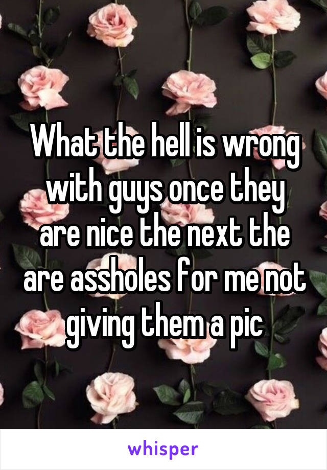 What the hell is wrong with guys once they are nice the next the are assholes for me not giving them a pic