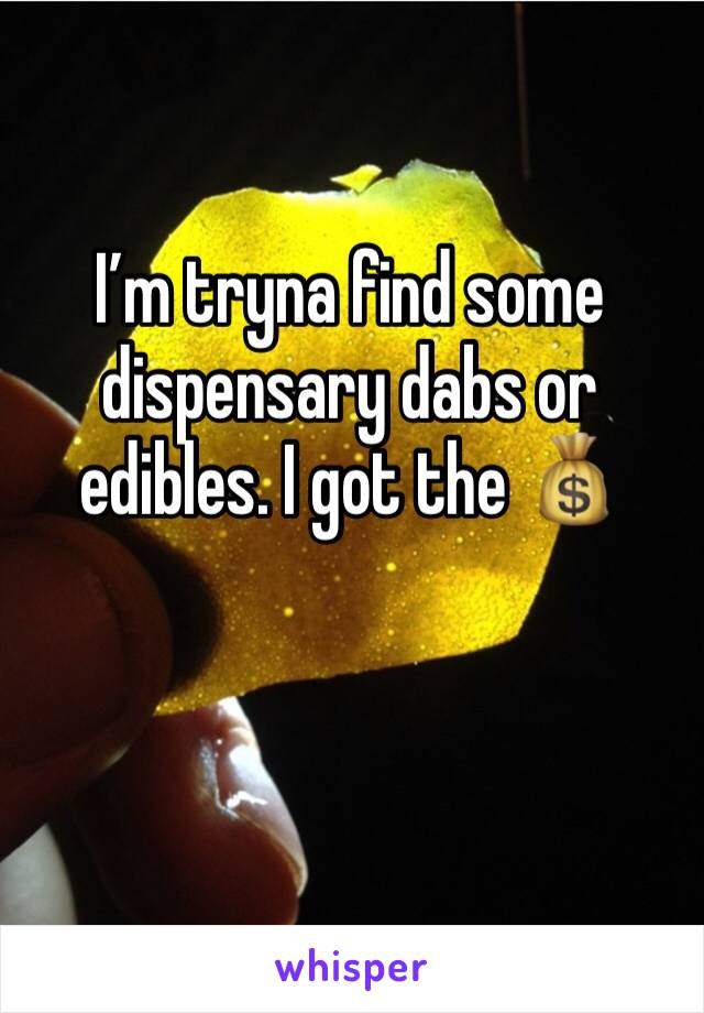 I’m tryna find some dispensary dabs or edibles. I got the 💰