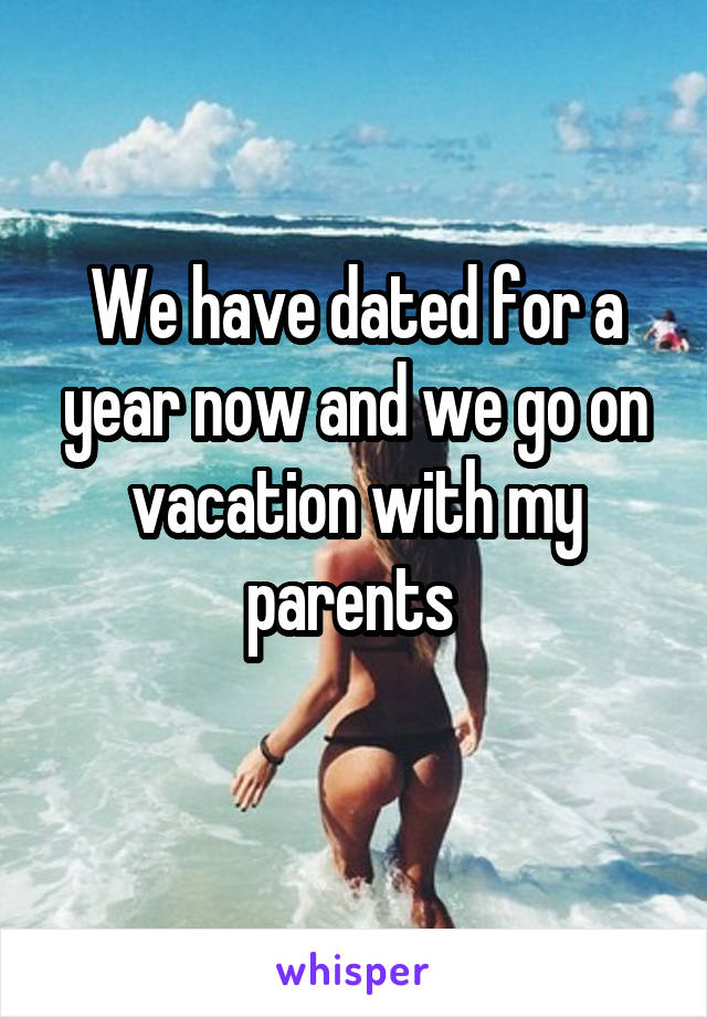 We have dated for a year now and we go on vacation with my parents 
