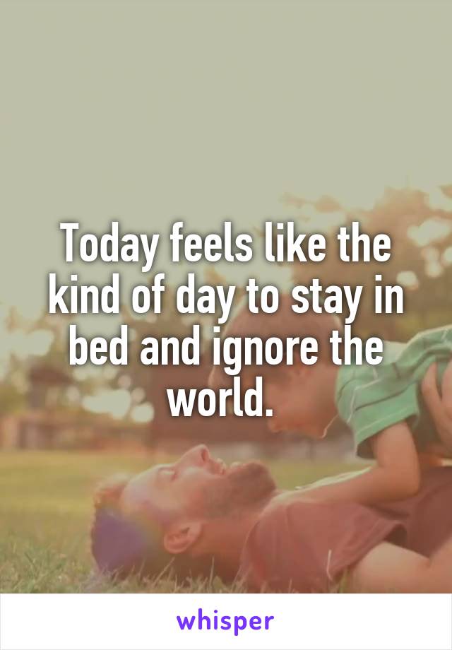 Today feels like the kind of day to stay in bed and ignore the world. 