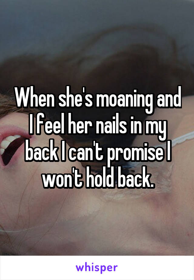When she's moaning and I feel her nails in my back I can't promise I won't hold back.