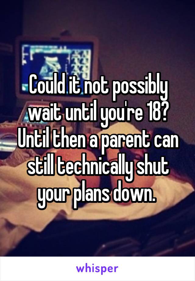 Could it not possibly wait until you're 18? Until then a parent can still technically shut your plans down. 