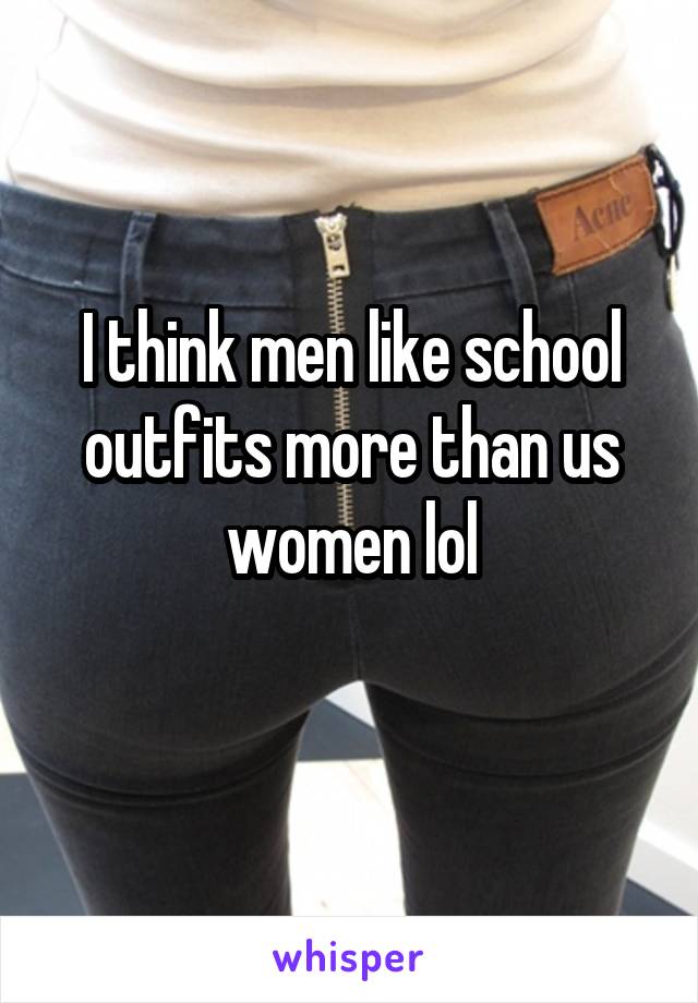I think men like school outfits more than us women lol
