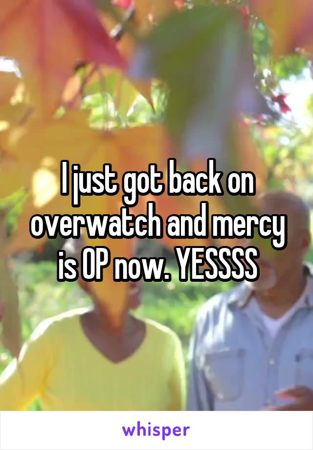 I just got back on overwatch and mercy is OP now. YESSSS