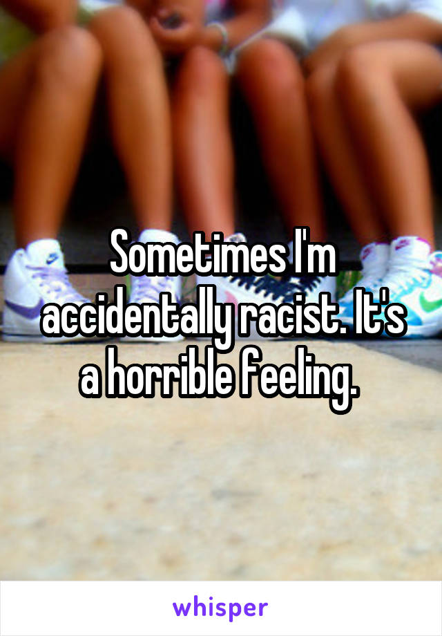 Sometimes I'm accidentally racist. It's a horrible feeling. 