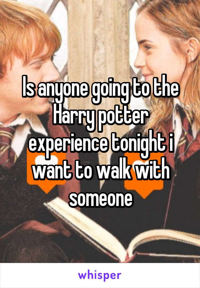 Is anyone going to the Harry potter experience tonight i want to walk with someone