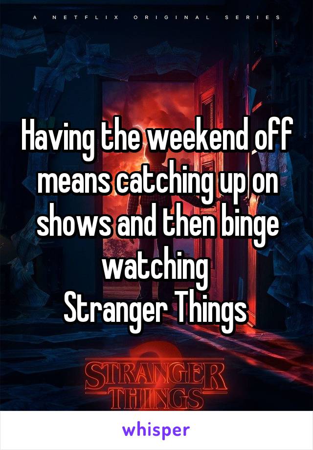 Having the weekend off means catching up on shows and then binge watching 
Stranger Things 