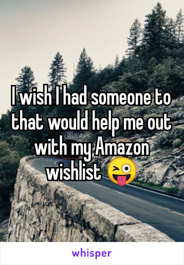I wish I had someone to that would help me out with my Amazon wishlist 😜