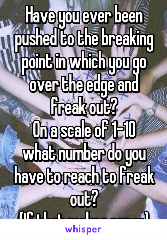 Have you ever been pushed to the breaking point in which you go over the edge and freak out?
On a scale of 1-10 what number do you have to reach to freak out?
(If that makes sense)