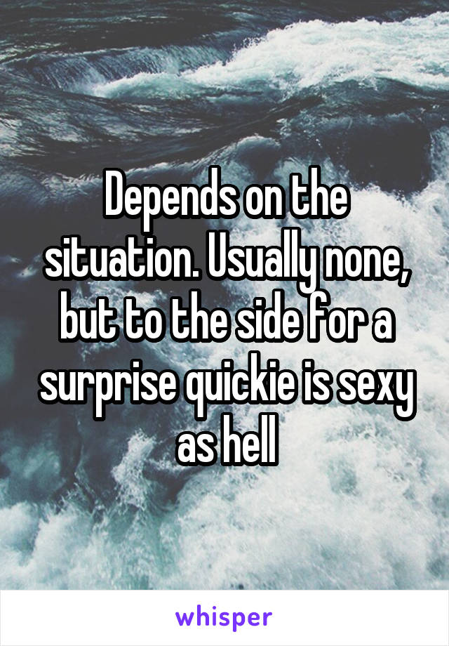 Depends on the situation. Usually none, but to the side for a surprise quickie is sexy as hell