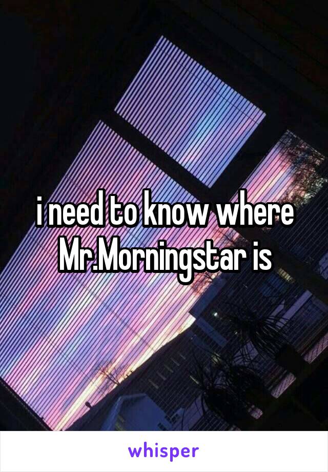i need to know where Mr.Morningstar is